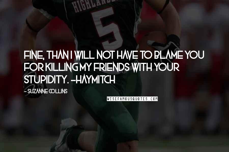 Suzanne Collins Quotes: Fine, than I will not have to blame you for killing my friends with your stupidity. -Haymitch