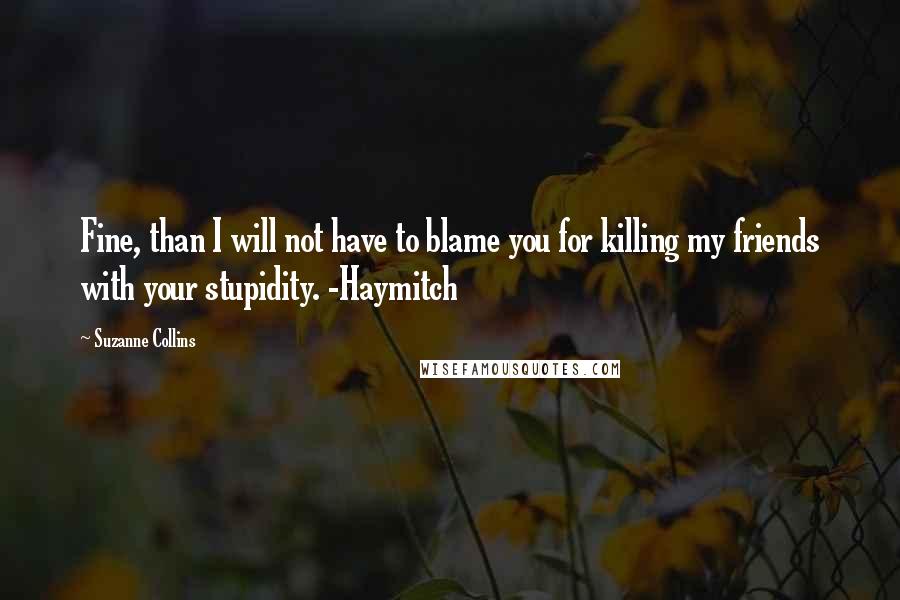 Suzanne Collins Quotes: Fine, than I will not have to blame you for killing my friends with your stupidity. -Haymitch