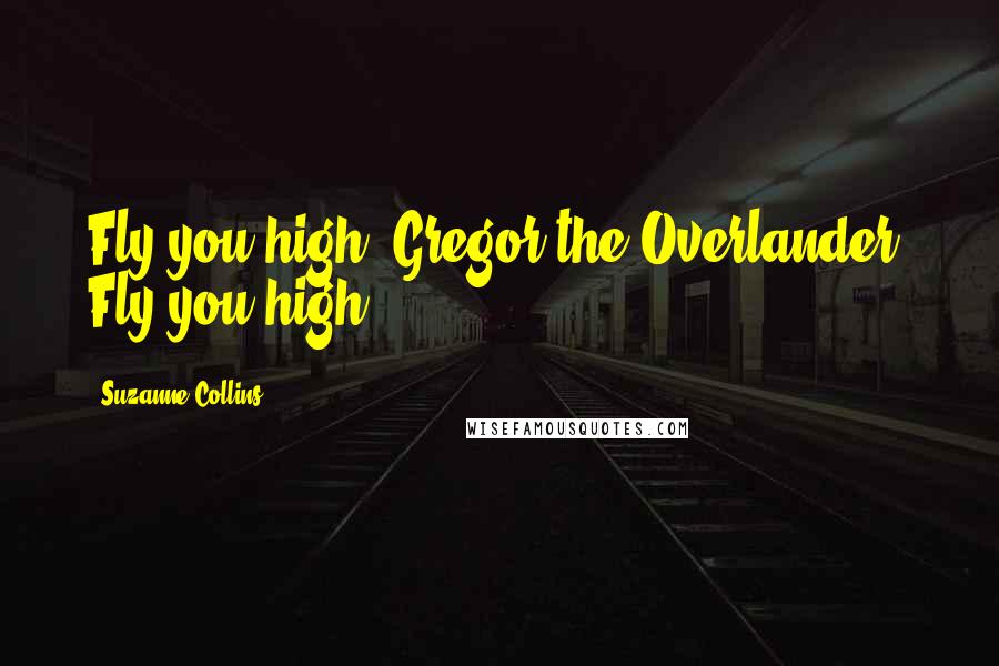 Suzanne Collins Quotes: Fly you high, Gregor the Overlander. Fly you high!