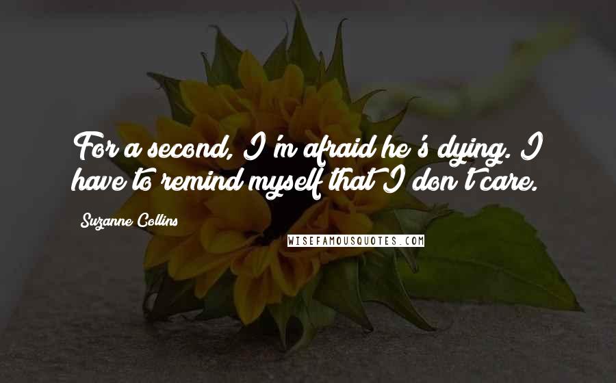 Suzanne Collins Quotes: For a second, I'm afraid he's dying. I have to remind myself that I don't care.