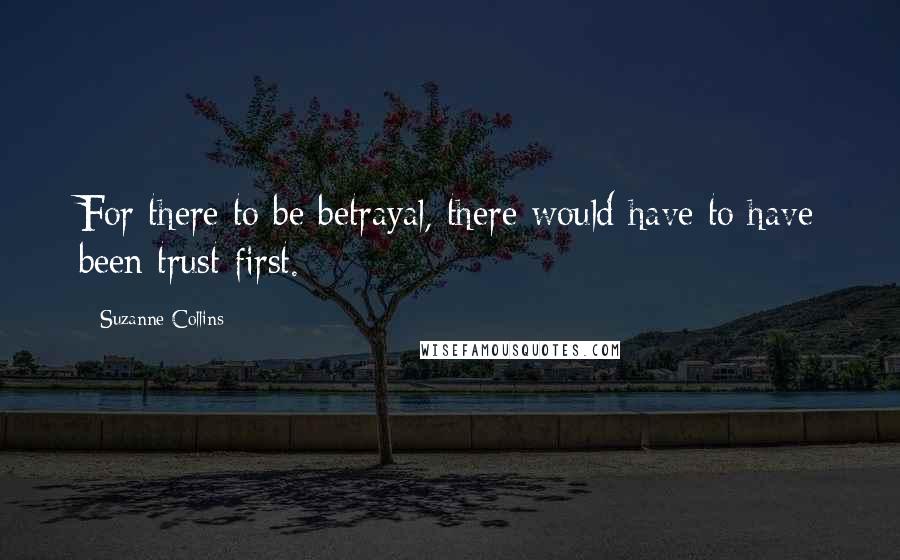 Suzanne Collins Quotes: For there to be betrayal, there would have to have been trust first.