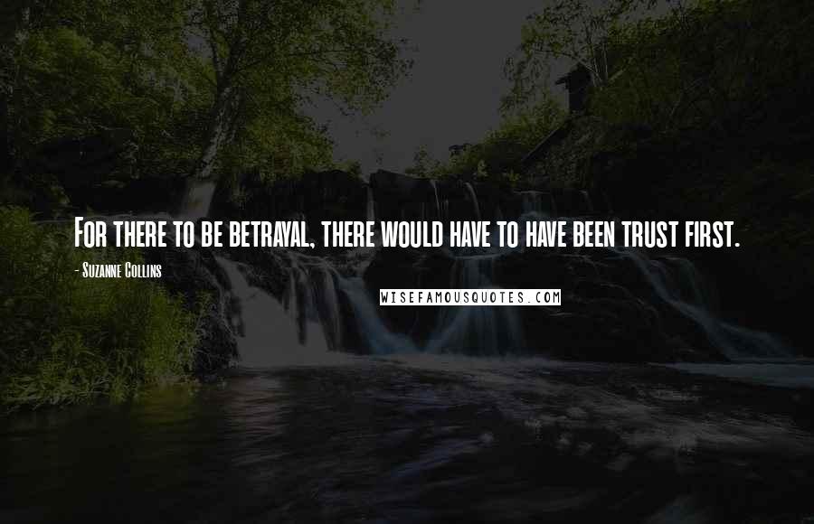 Suzanne Collins Quotes: For there to be betrayal, there would have to have been trust first.