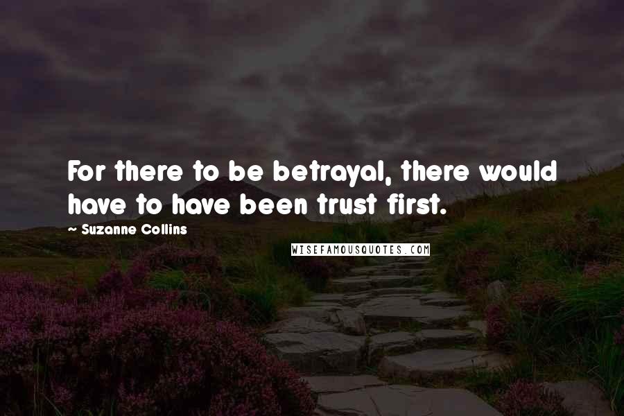 Suzanne Collins Quotes: For there to be betrayal, there would have to have been trust first.