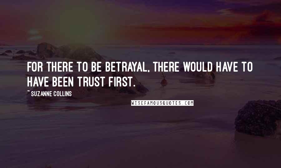 Suzanne Collins Quotes: For there to be betrayal, there would have to have been trust first.