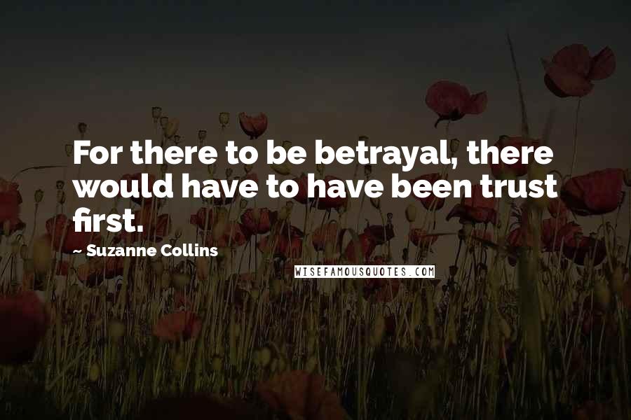 Suzanne Collins Quotes: For there to be betrayal, there would have to have been trust first.