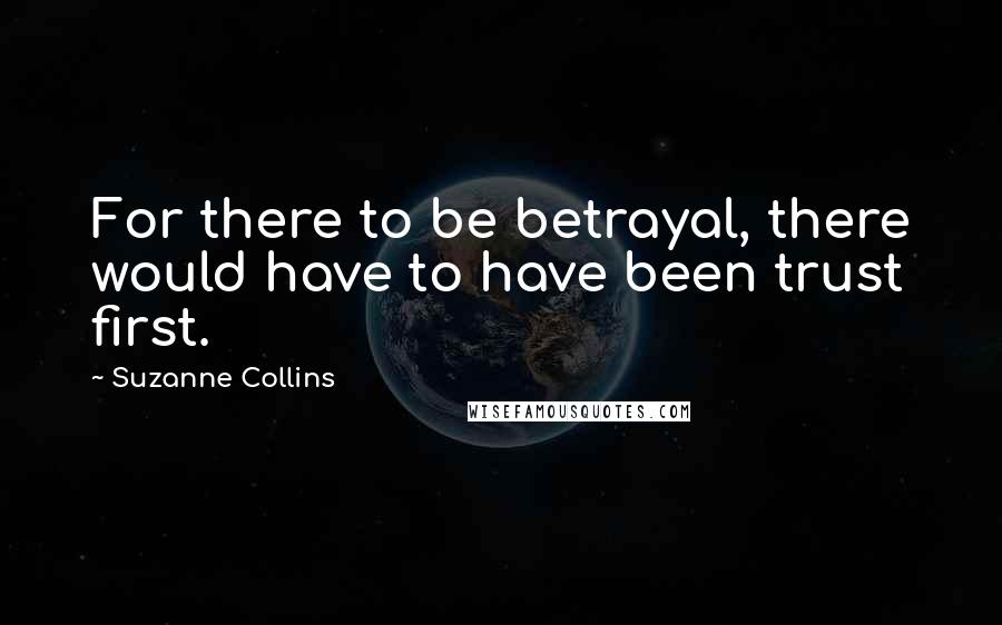 Suzanne Collins Quotes: For there to be betrayal, there would have to have been trust first.