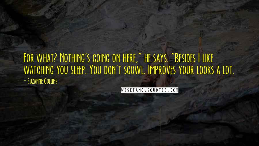Suzanne Collins Quotes: For what? Nothing's going on here," he says. "Besides I like watching you sleep. You don't scowl. Improves your looks a lot.