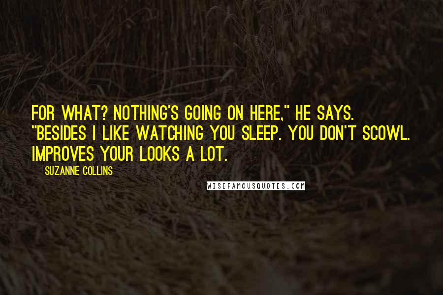 Suzanne Collins Quotes: For what? Nothing's going on here," he says. "Besides I like watching you sleep. You don't scowl. Improves your looks a lot.