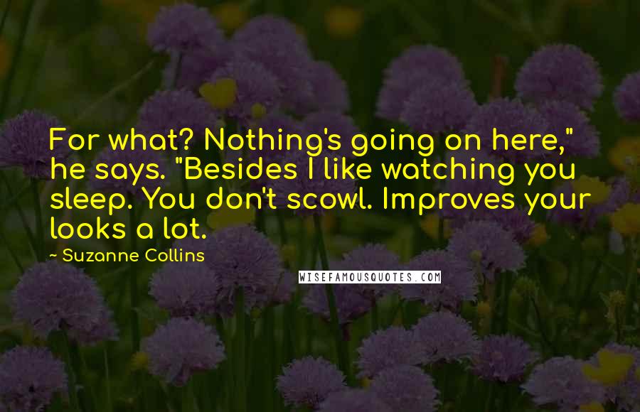 Suzanne Collins Quotes: For what? Nothing's going on here," he says. "Besides I like watching you sleep. You don't scowl. Improves your looks a lot.