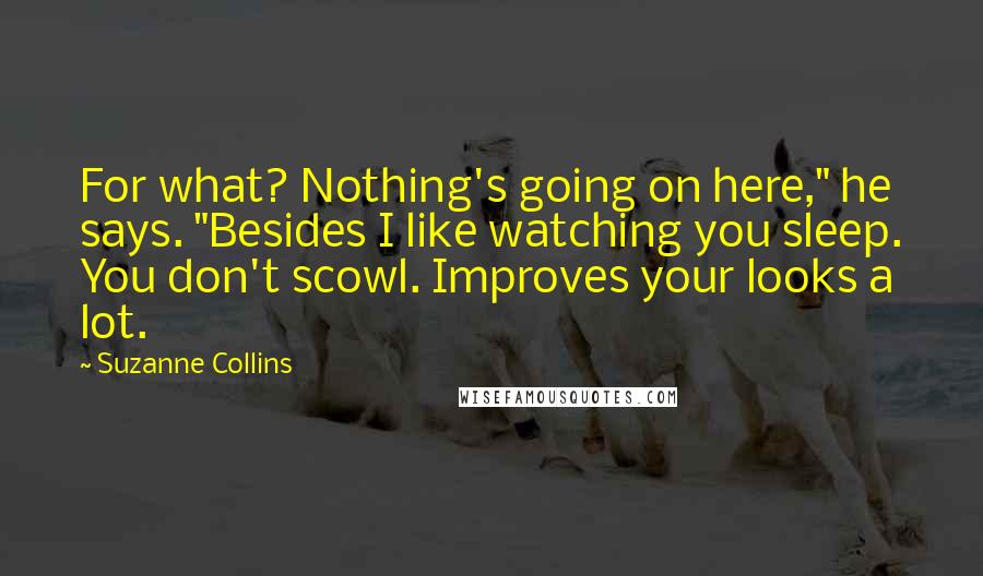 Suzanne Collins Quotes: For what? Nothing's going on here," he says. "Besides I like watching you sleep. You don't scowl. Improves your looks a lot.