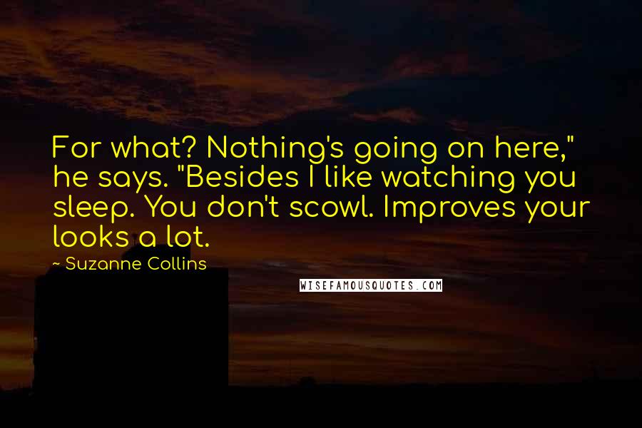 Suzanne Collins Quotes: For what? Nothing's going on here," he says. "Besides I like watching you sleep. You don't scowl. Improves your looks a lot.