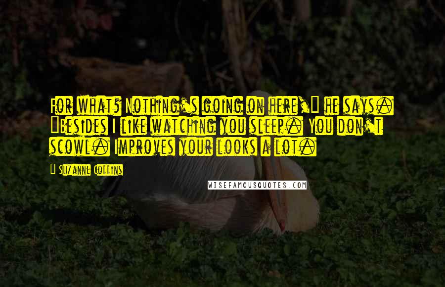 Suzanne Collins Quotes: For what? Nothing's going on here," he says. "Besides I like watching you sleep. You don't scowl. Improves your looks a lot.