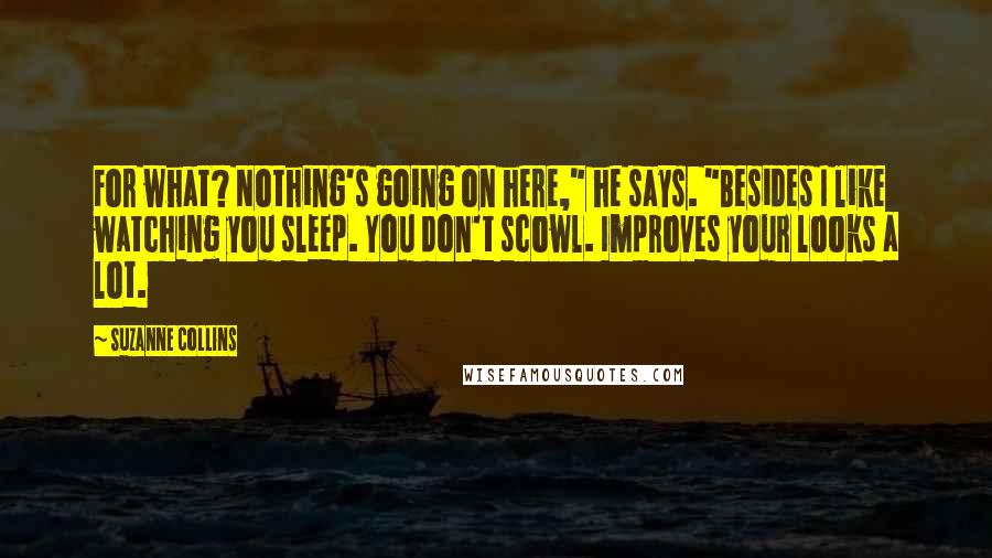 Suzanne Collins Quotes: For what? Nothing's going on here," he says. "Besides I like watching you sleep. You don't scowl. Improves your looks a lot.