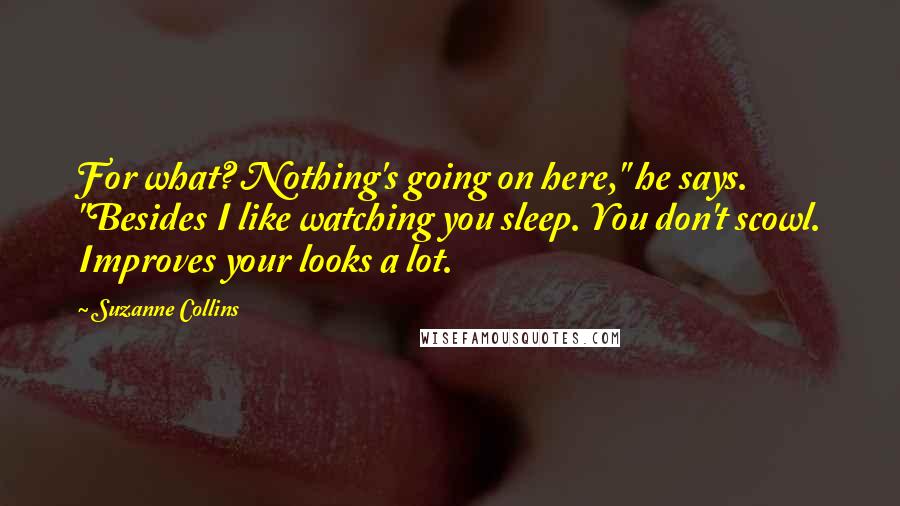 Suzanne Collins Quotes: For what? Nothing's going on here," he says. "Besides I like watching you sleep. You don't scowl. Improves your looks a lot.