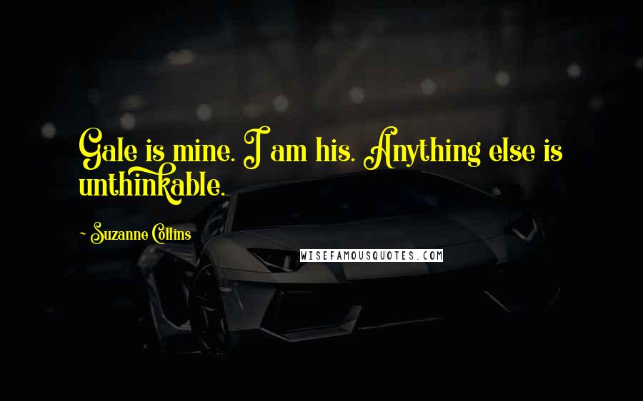 Suzanne Collins Quotes: Gale is mine. I am his. Anything else is unthinkable.