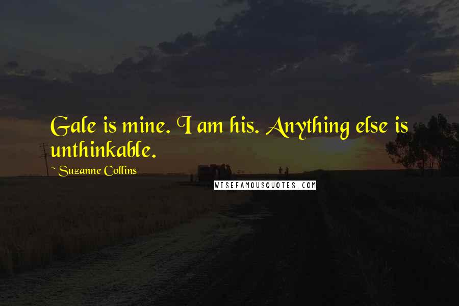 Suzanne Collins Quotes: Gale is mine. I am his. Anything else is unthinkable.