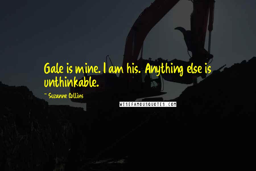 Suzanne Collins Quotes: Gale is mine. I am his. Anything else is unthinkable.