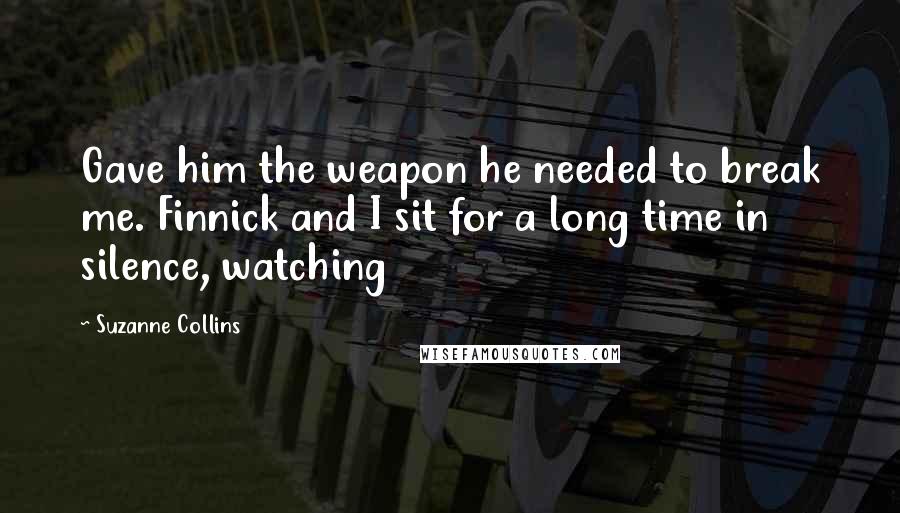 Suzanne Collins Quotes: Gave him the weapon he needed to break me. Finnick and I sit for a long time in silence, watching