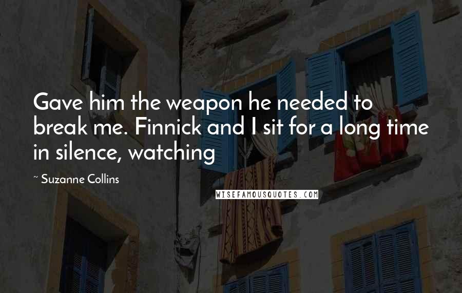 Suzanne Collins Quotes: Gave him the weapon he needed to break me. Finnick and I sit for a long time in silence, watching