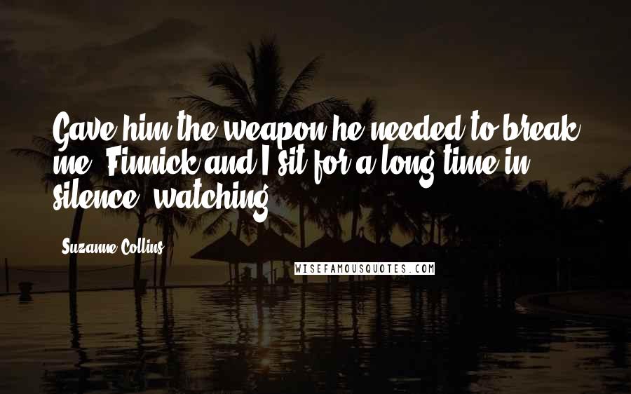 Suzanne Collins Quotes: Gave him the weapon he needed to break me. Finnick and I sit for a long time in silence, watching