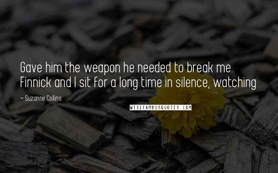 Suzanne Collins Quotes: Gave him the weapon he needed to break me. Finnick and I sit for a long time in silence, watching