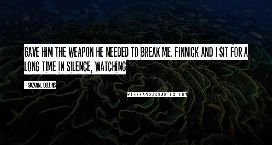 Suzanne Collins Quotes: Gave him the weapon he needed to break me. Finnick and I sit for a long time in silence, watching