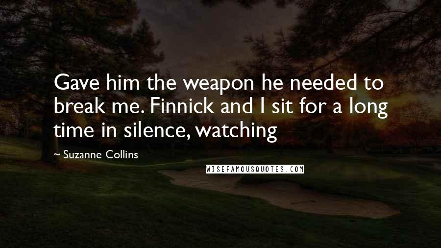 Suzanne Collins Quotes: Gave him the weapon he needed to break me. Finnick and I sit for a long time in silence, watching