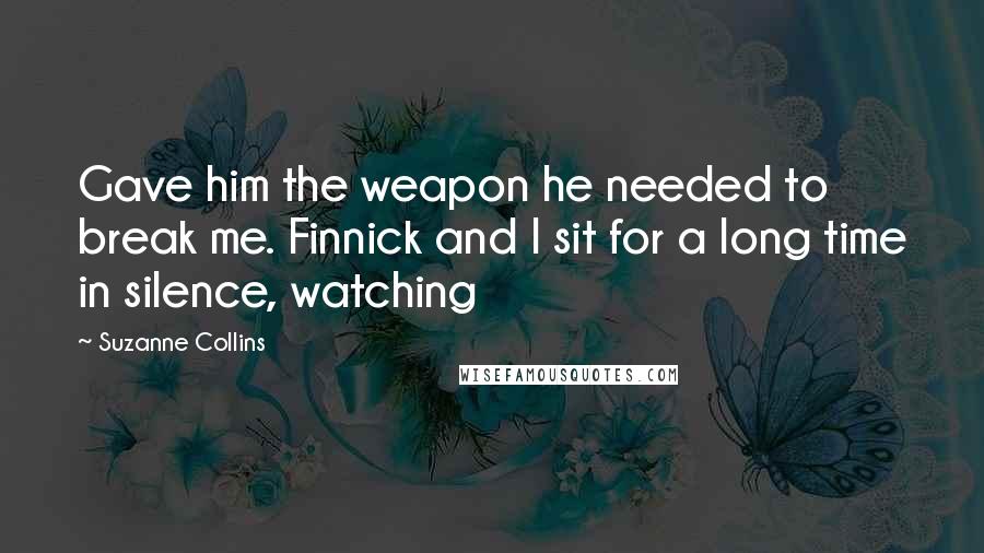 Suzanne Collins Quotes: Gave him the weapon he needed to break me. Finnick and I sit for a long time in silence, watching