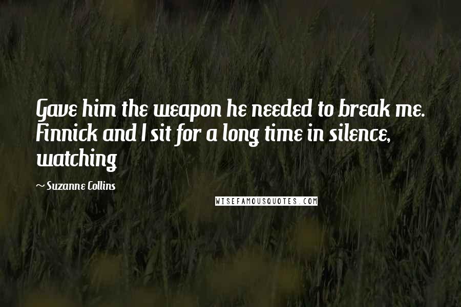 Suzanne Collins Quotes: Gave him the weapon he needed to break me. Finnick and I sit for a long time in silence, watching