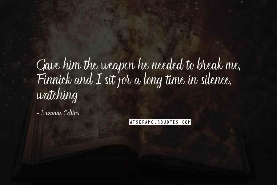 Suzanne Collins Quotes: Gave him the weapon he needed to break me. Finnick and I sit for a long time in silence, watching