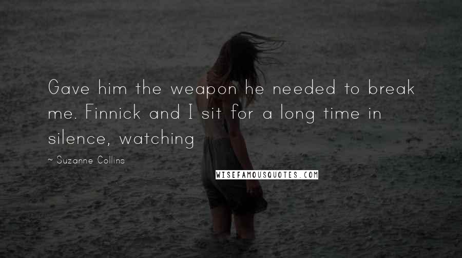 Suzanne Collins Quotes: Gave him the weapon he needed to break me. Finnick and I sit for a long time in silence, watching