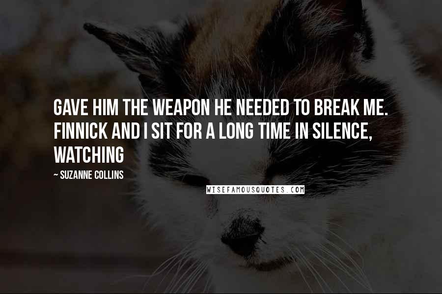 Suzanne Collins Quotes: Gave him the weapon he needed to break me. Finnick and I sit for a long time in silence, watching