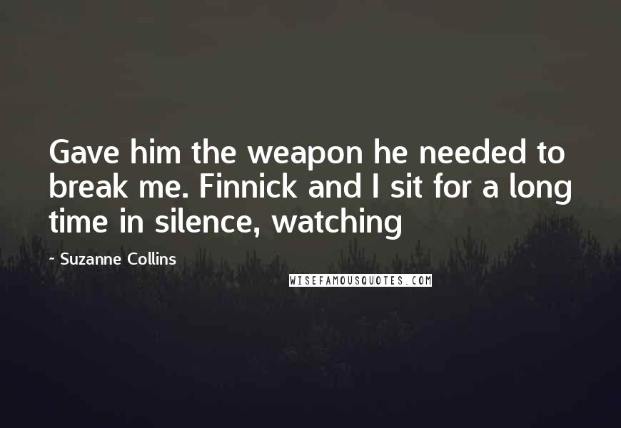 Suzanne Collins Quotes: Gave him the weapon he needed to break me. Finnick and I sit for a long time in silence, watching
