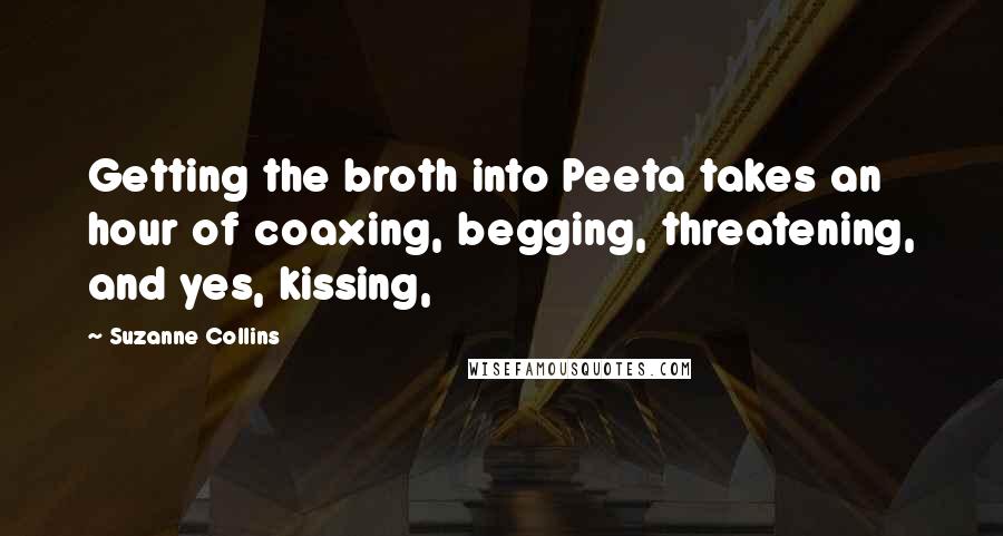 Suzanne Collins Quotes: Getting the broth into Peeta takes an hour of coaxing, begging, threatening, and yes, kissing,