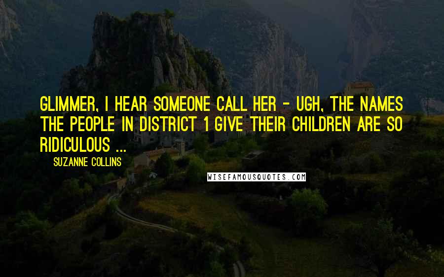 Suzanne Collins Quotes: Glimmer, I hear someone call her - ugh, the names the people in District 1 give their children are so ridiculous ...