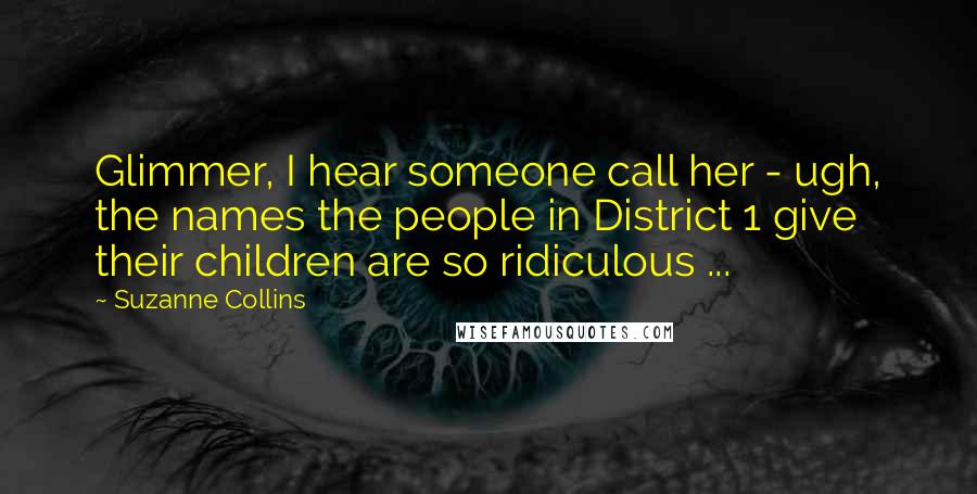 Suzanne Collins Quotes: Glimmer, I hear someone call her - ugh, the names the people in District 1 give their children are so ridiculous ...