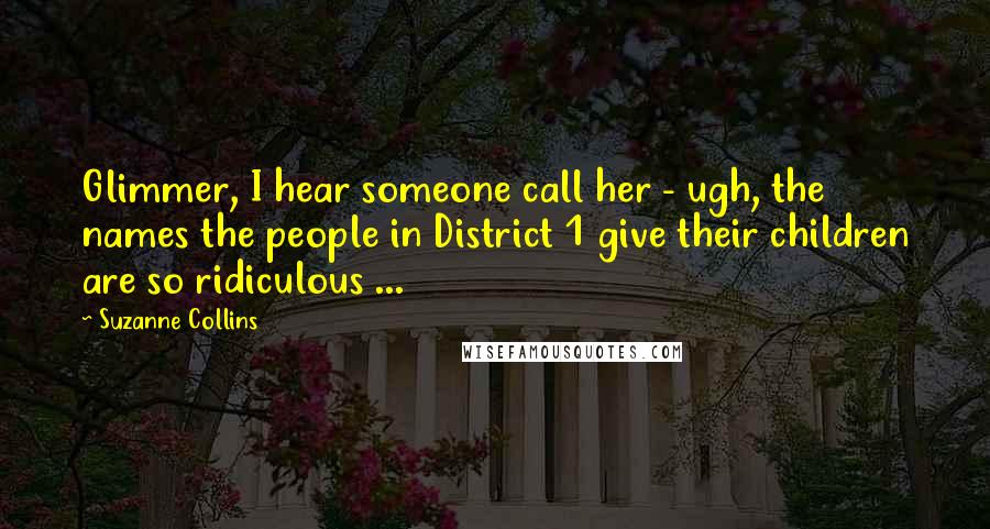 Suzanne Collins Quotes: Glimmer, I hear someone call her - ugh, the names the people in District 1 give their children are so ridiculous ...