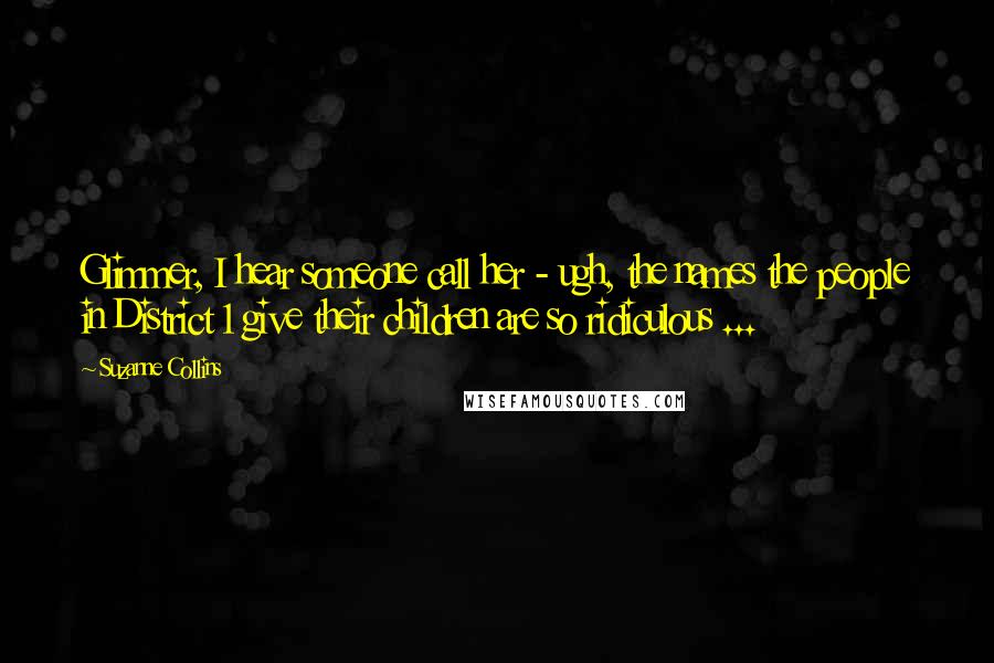 Suzanne Collins Quotes: Glimmer, I hear someone call her - ugh, the names the people in District 1 give their children are so ridiculous ...