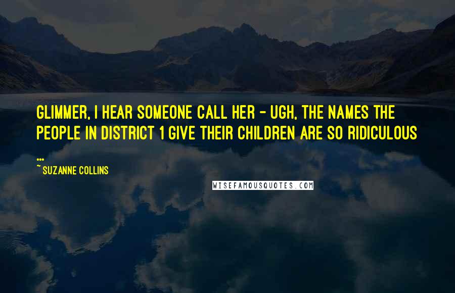 Suzanne Collins Quotes: Glimmer, I hear someone call her - ugh, the names the people in District 1 give their children are so ridiculous ...