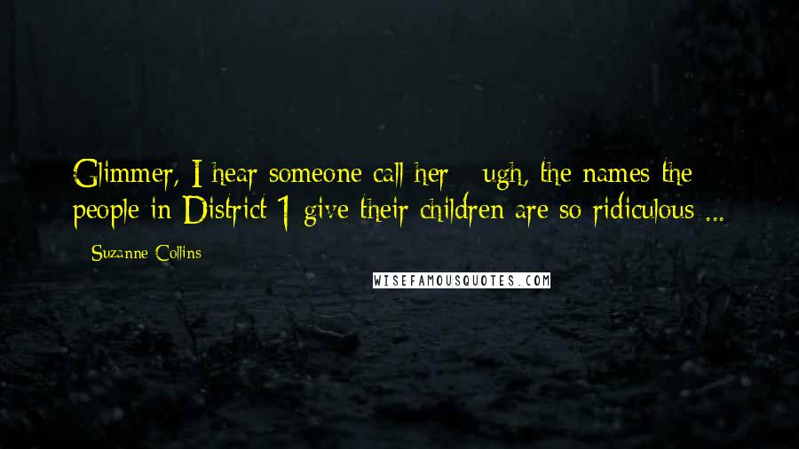 Suzanne Collins Quotes: Glimmer, I hear someone call her - ugh, the names the people in District 1 give their children are so ridiculous ...