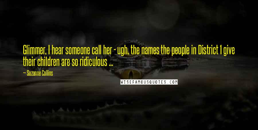 Suzanne Collins Quotes: Glimmer, I hear someone call her - ugh, the names the people in District 1 give their children are so ridiculous ...