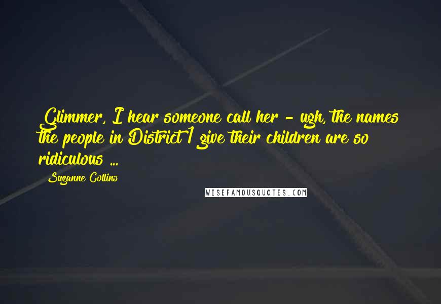 Suzanne Collins Quotes: Glimmer, I hear someone call her - ugh, the names the people in District 1 give their children are so ridiculous ...