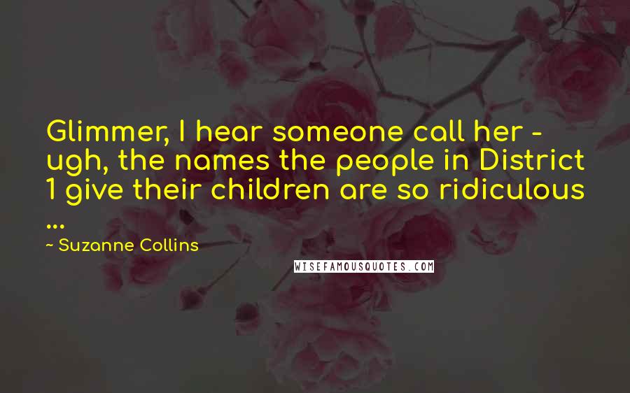 Suzanne Collins Quotes: Glimmer, I hear someone call her - ugh, the names the people in District 1 give their children are so ridiculous ...