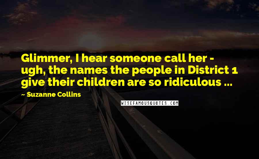 Suzanne Collins Quotes: Glimmer, I hear someone call her - ugh, the names the people in District 1 give their children are so ridiculous ...