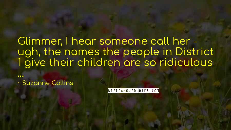 Suzanne Collins Quotes: Glimmer, I hear someone call her - ugh, the names the people in District 1 give their children are so ridiculous ...