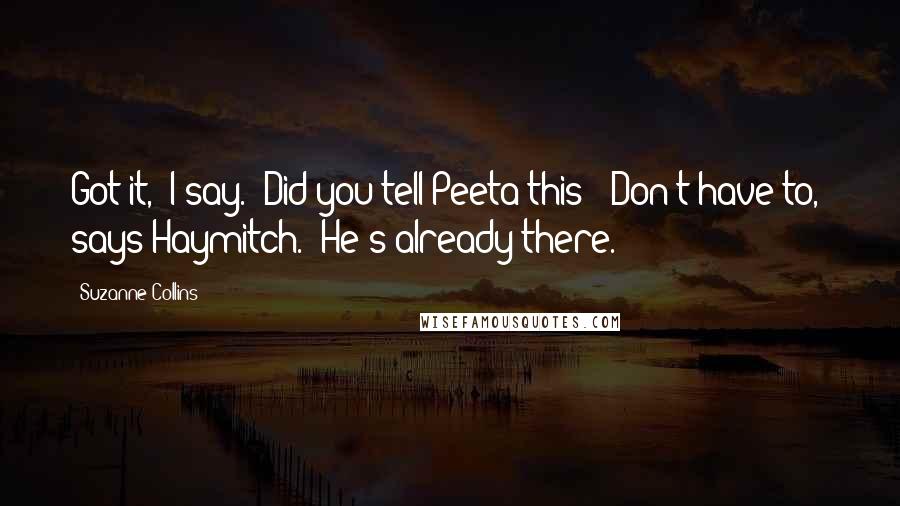 Suzanne Collins Quotes: Got it," I say. "Did you tell Peeta this?""Don't have to," says Haymitch. "He's already there.