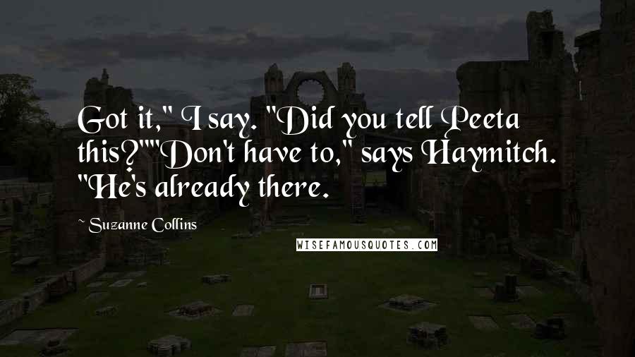 Suzanne Collins Quotes: Got it," I say. "Did you tell Peeta this?""Don't have to," says Haymitch. "He's already there.