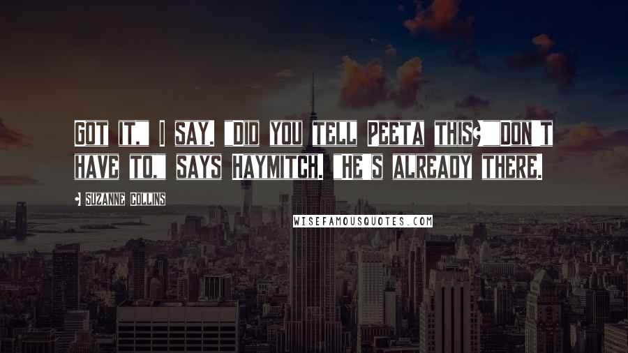 Suzanne Collins Quotes: Got it," I say. "Did you tell Peeta this?""Don't have to," says Haymitch. "He's already there.