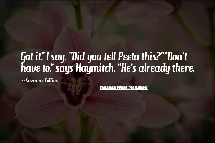 Suzanne Collins Quotes: Got it," I say. "Did you tell Peeta this?""Don't have to," says Haymitch. "He's already there.