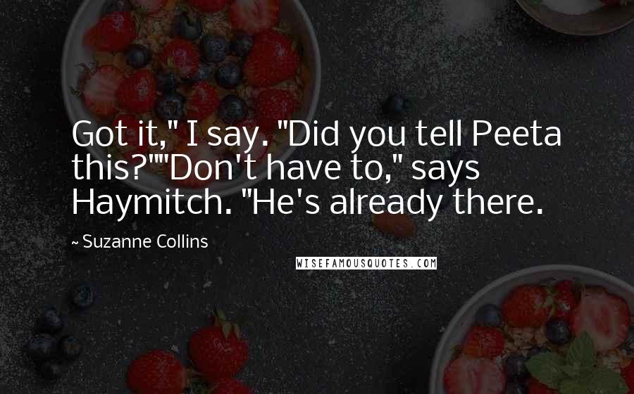 Suzanne Collins Quotes: Got it," I say. "Did you tell Peeta this?""Don't have to," says Haymitch. "He's already there.